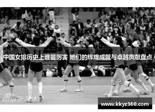 中国女排历史上谁最厉害 她们的辉煌成就与卓越贡献盘点