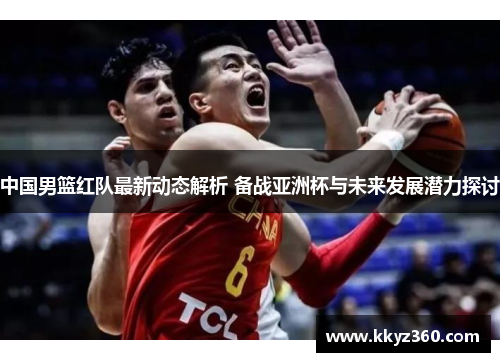 中国男篮红队最新动态解析 备战亚洲杯与未来发展潜力探讨