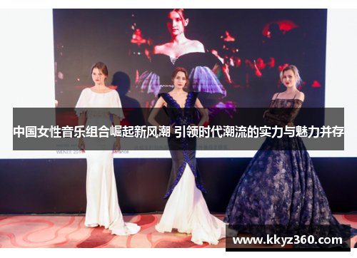 中国女性音乐组合崛起新风潮 引领时代潮流的实力与魅力并存